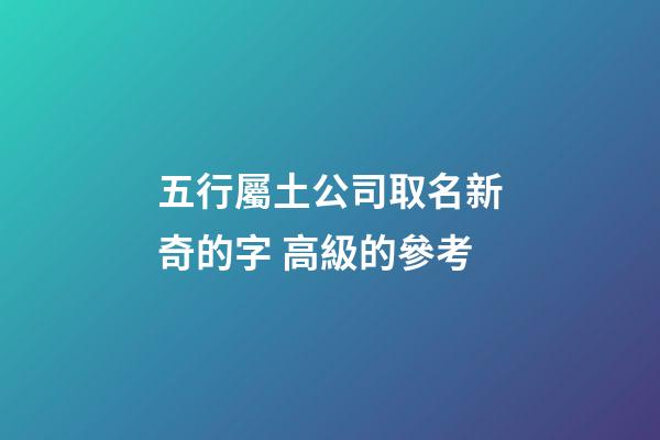 五行屬土公司取名新奇的字 高級的參考-第1張-公司起名-玄機派